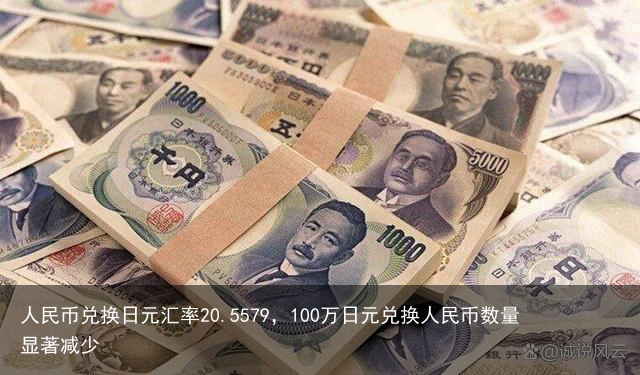 人民币兑换日元汇率20.5579，100万日元兑换人民币数量显著减少
