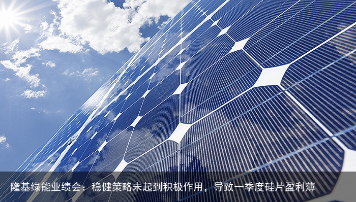 隆基绿能业绩会：稳健策略未起到积极作用，导致一季度硅片盈利薄