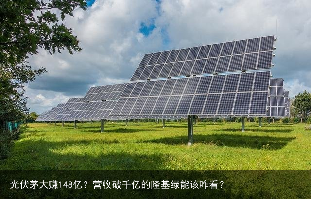 光伏茅大赚148亿？营收破千亿的隆基绿能该咋看？