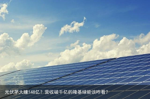 光伏茅大赚148亿？营收破千亿的隆基绿能该咋看？