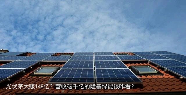 光伏茅大赚148亿？营收破千亿的隆基绿能该咋看？