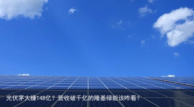 光伏茅大赚148亿？营收破千亿的隆基绿能该咋看？
