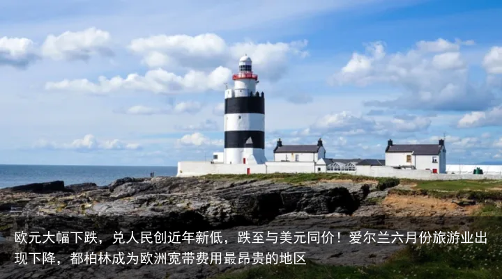 欧元大幅下跌，兑人民创近年新低，跌至与美元同价！爱尔兰六月份旅游业出现下降，都柏林成为欧洲宽带费用最昂贵的地区