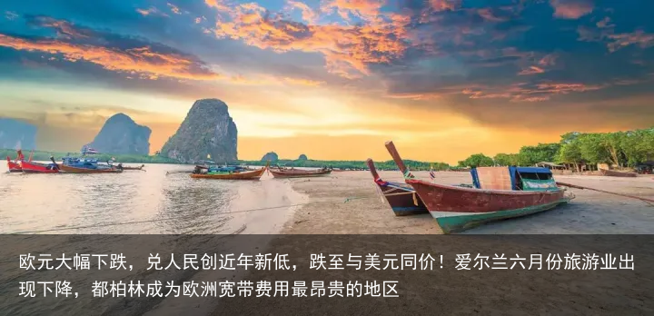 欧元大幅下跌，兑人民创近年新低，跌至与美元同价！爱尔兰六月份旅游业出现下降，都柏林成为欧洲宽带费用最昂贵的地区