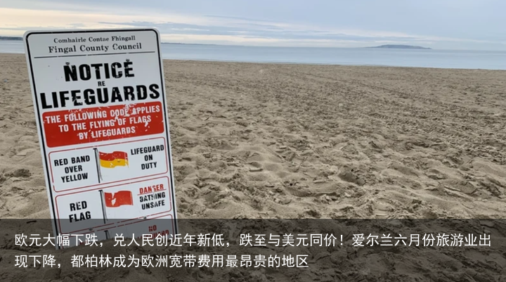 欧元大幅下跌，兑人民创近年新低，跌至与美元同价！爱尔兰六月份旅游业出现下降，都柏林成为欧洲宽带费用最昂贵的地区