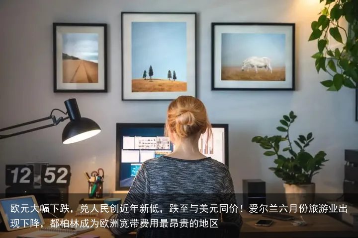 欧元大幅下跌，兑人民创近年新低，跌至与美元同价！爱尔兰六月份旅游业出现下降，都柏林成为欧洲宽带费用最昂贵的地区