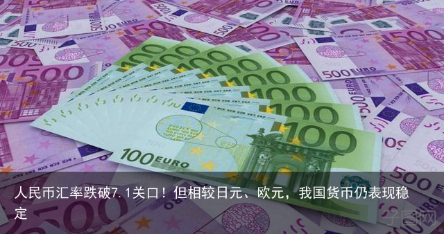 人民币汇率跌破7.1关口！但相较日元、欧元，我国货币仍表现稳定
