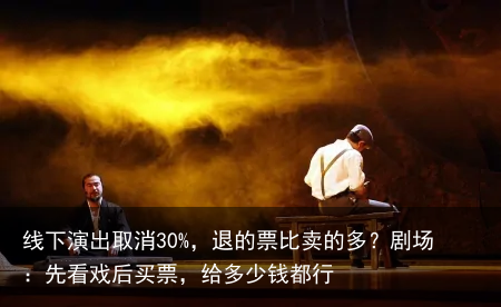 线下演出取消30%，退的票比卖的多？剧场：先看戏后买票，给多少钱都行