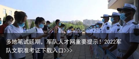 多地笔试延期，军队人才网重要提示！2022军队文职准考证下载入口>>>
