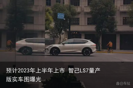 预计2023年上半年上市 智己LS7量产版实车图曝光