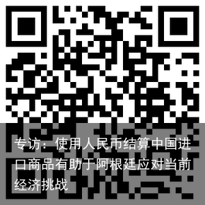 专访：使用人民币结算中国进口商品有助于阿根廷应对当前经济挑战
