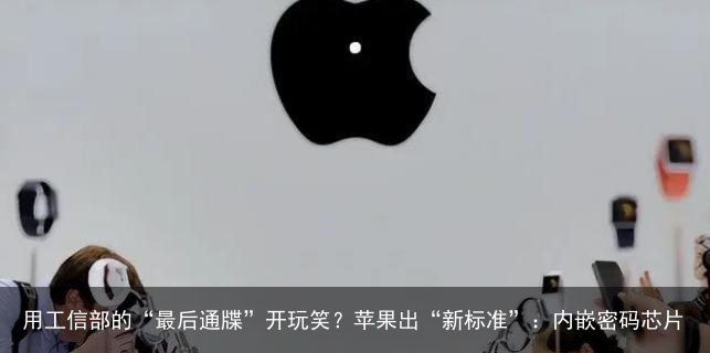 用工信部的“最后通牒”开玩笑？苹果出“新标准”：内嵌密码芯片