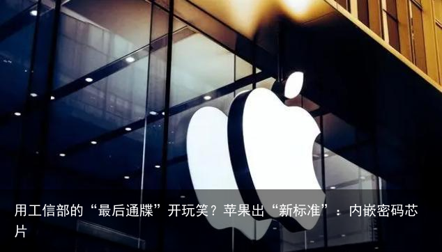 用工信部的“最后通牒”开玩笑？苹果出“新标准”：内嵌密码芯片