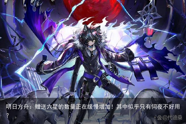 明日方舟：赠送六星的数量正在缓慢增加！其中似乎只有伺夜不好用？