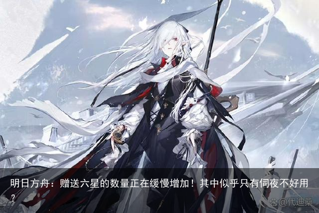明日方舟：赠送六星的数量正在缓慢增加！其中似乎只有伺夜不好用？