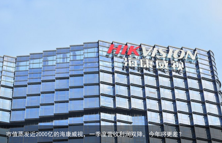 市值蒸发近2000亿的海康威视，一季度营收利润双降，今年将更差？