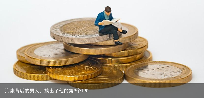 海康背后的男人，搞出了他的第9个IPO