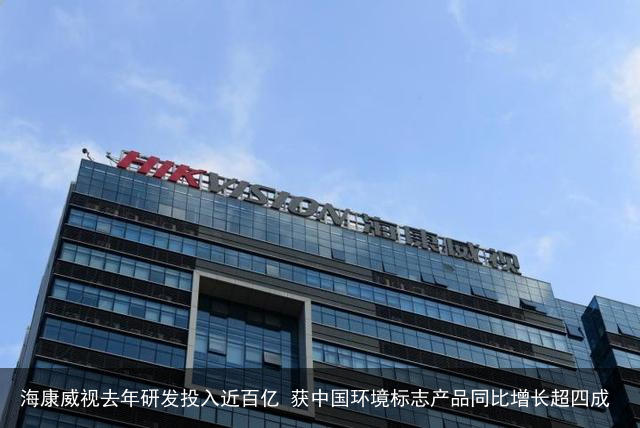 海康威视去年研发投入近百亿 获中国环境标志产品同比增长超四成