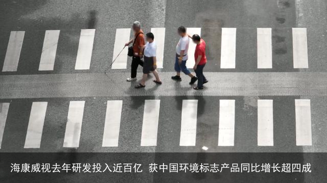 海康威视去年研发投入近百亿 获中国环境标志产品同比增长超四成