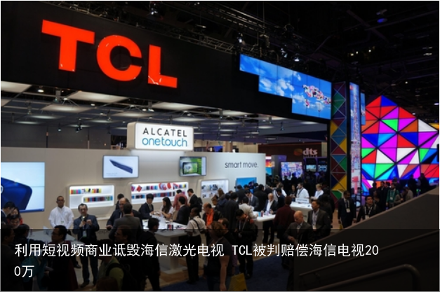 利用短视频商业诋毁海信激光电视 TCL被判赔偿海信电视200万