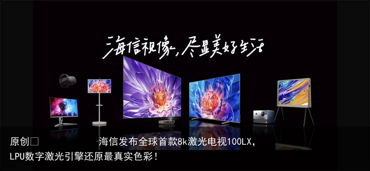 海信发布全球首款8k激光电视100LX，LPU数字激光引擎还原最真实色彩！