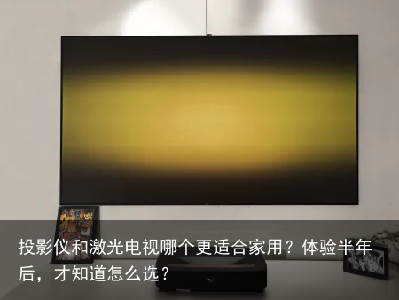 投影仪和激光电视哪个更适合家用？体验半年后，才知道怎么选？