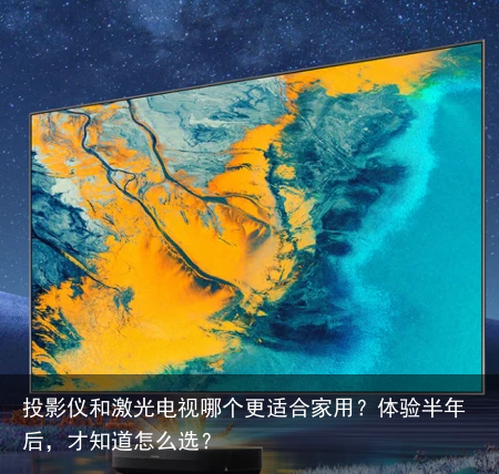 投影仪和激光电视哪个更适合家用？体验半年后，才知道怎么选？