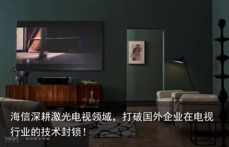 海信深耕激光电视领域，打破国外企业在电视行业的技术封锁！