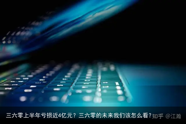 三六零上半年亏损近4亿元？三六零的未来我们该怎么看？