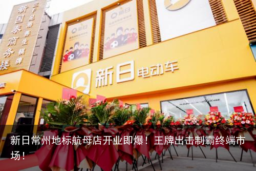 新日常州地标航母店开业即爆！王牌出击制霸终端市场！
