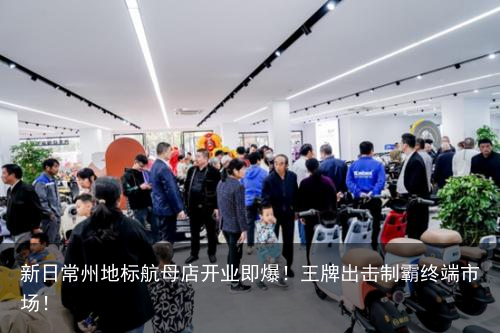 新日常州地标航母店开业即爆！王牌出击制霸终端市场！