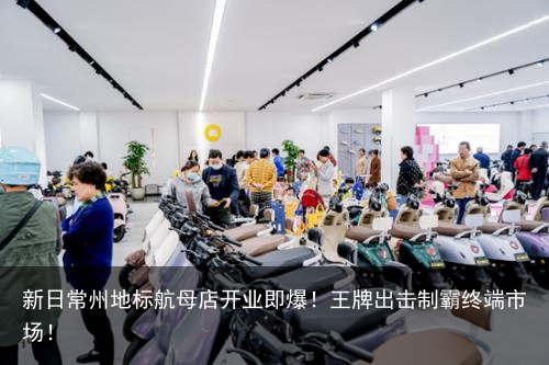 新日常州地标航母店开业即爆！王牌出击制霸终端市场！