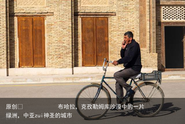 布哈拉，克孜勒姆库沙漠中的一片绿洲，中亚zui神圣的城市