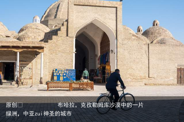 布哈拉，克孜勒姆库沙漠中的一片绿洲，中亚zui神圣的城市