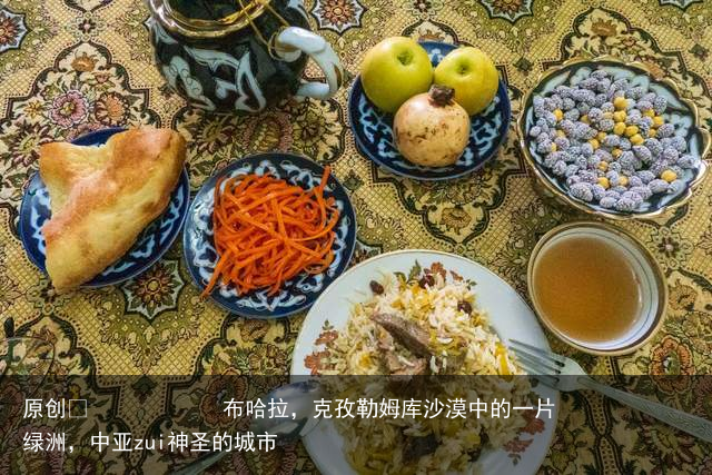 布哈拉，克孜勒姆库沙漠中的一片绿洲，中亚zui神圣的城市