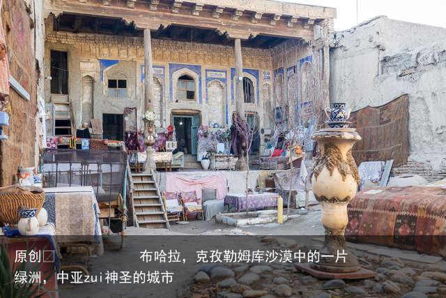 布哈拉，克孜勒姆库沙漠中的一片绿洲，中亚zui神圣的城市