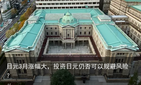 日元3月涨幅大，投资日元仍否可以规避风险？