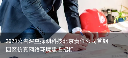2023公告深空探测科技北京责任公司首钢园区仿真网络环境建设招标