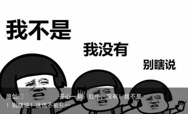 原创            开心一刻：红牛，没有！我不是！别瞎说！这活不能接…