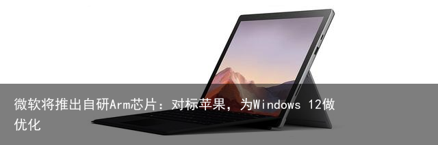 微软将推出自研Arm芯片：对标苹果，为Windows 12做优化