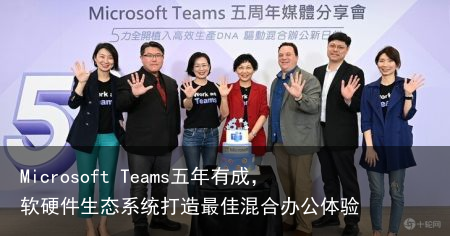 Microsoft Teams五年有成，软硬件生态系统打造最佳混合办公体验