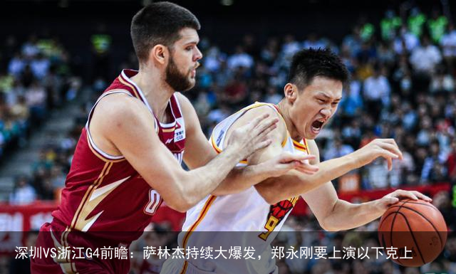 深圳VS浙江G4前瞻：萨林杰持续大爆发，郑永刚要上演以下克上