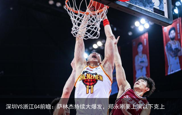 深圳VS浙江G4前瞻：萨林杰持续大爆发，郑永刚要上演以下克上