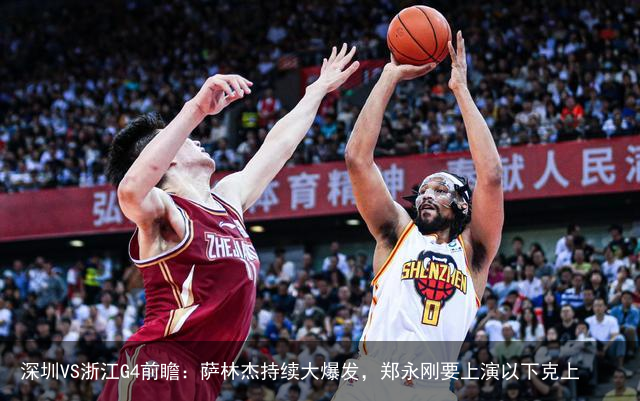 深圳VS浙江G4前瞻：萨林杰持续大爆发，郑永刚要上演以下克上