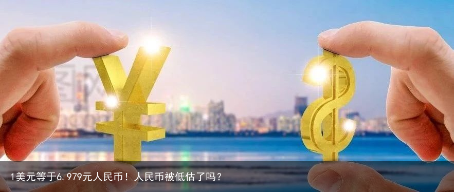 1美元等于6.979元人民币！人民币被低估了吗？