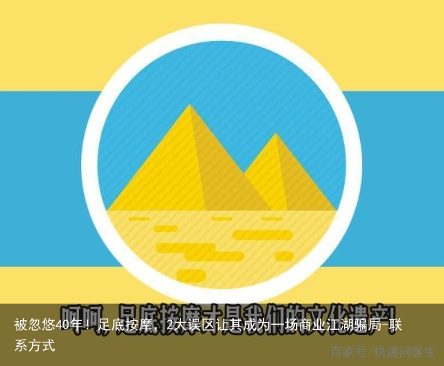 被忽悠40年！足底按摩，2大误区让其成为一场商业江湖骗局-联系方式