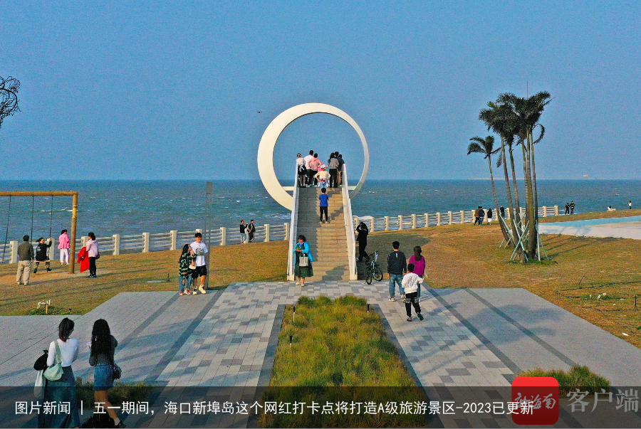 图片新闻 | 五一期间，海口新埠岛这个网红打卡点将打造A级旅游景区-2023已更新
