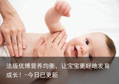 法版优博营养均衡，让宝宝更好地发育成长！-今日已更新