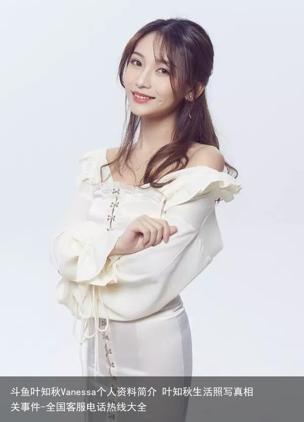 斗鱼叶知秋Vanessa个人资料简介 叶知秋生活照写真相关事件-全国客服电话热线大全
