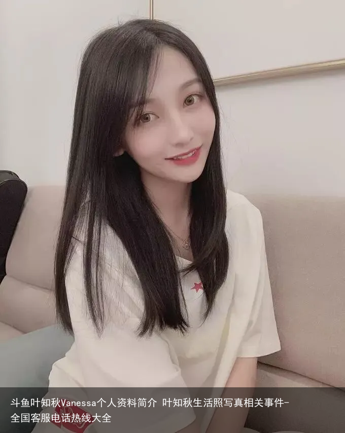 斗鱼叶知秋Vanessa个人资料简介 叶知秋生活照写真相关事件-全国客服电话热线大全